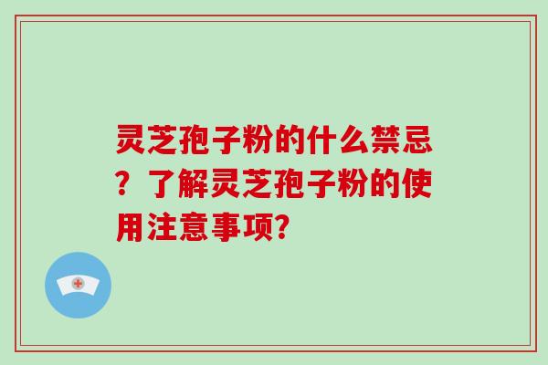 灵芝孢子粉的什么禁忌？了解灵芝孢子粉的使用注意事项？-第1张图片-破壁灵芝孢子粉研究指南