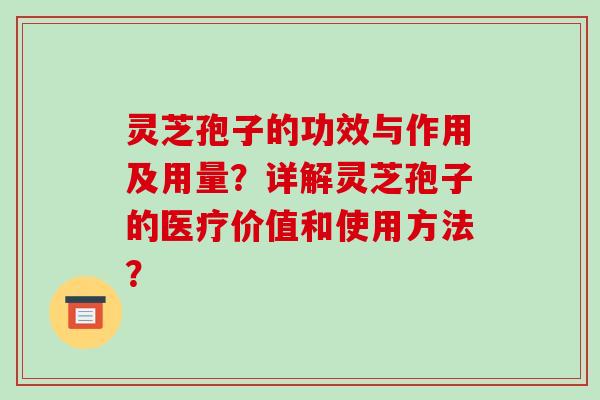 灵芝孢子的功效与作用及用量？详解灵芝孢子的医疗价值和使用方法？-第1张图片-破壁灵芝孢子粉研究指南