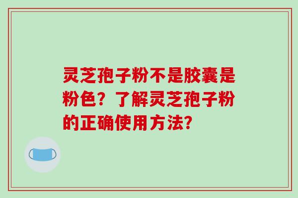 灵芝孢子粉不是胶囊是粉色？了解灵芝孢子粉的正确使用方法？-第1张图片-破壁灵芝孢子粉研究指南
