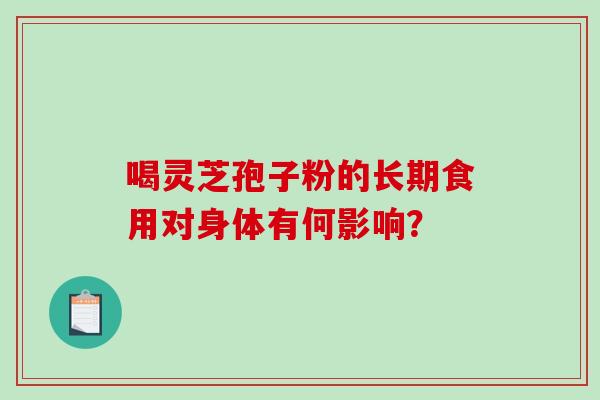 喝灵芝孢子粉的长期食用对身体有何影响?-第1张图片-破壁灵芝孢子粉研究指南 喝灵芝孢子粉的长期食用对身体有何影响?-第1张图片-破壁灵芝孢子粉研究指南