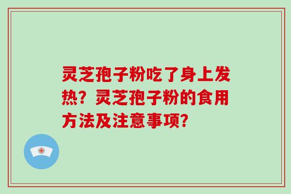 灵芝孢子粉吃了身上发热？灵芝孢子粉的食用方法及注意事项？-第1张图片-破壁灵芝孢子粉研究指南