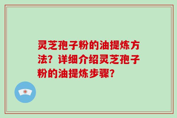 灵芝孢子粉的油提炼方法？详细介绍灵芝孢子粉的油提炼步骤？-第1张图片-破壁灵芝孢子粉研究指南