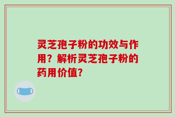 灵芝孢子粉的功效与作用？解析灵芝孢子粉的药用价值？-第1张图片-破壁灵芝孢子粉研究指南