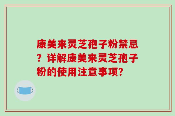 康美来灵芝孢子粉禁忌？详解康美来灵芝孢子粉的使用注意事项？-第1张图片-破壁灵芝孢子粉研究指南