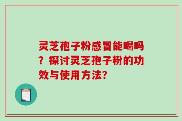 灵芝孢子粉感冒能喝吗？探讨灵芝孢子粉的功效与使用方法？-第1张图片-破壁灵芝孢子粉研究指南