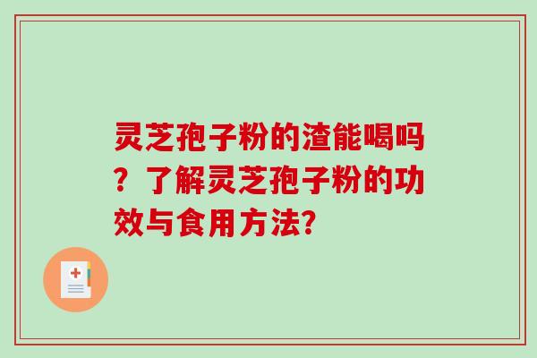 灵芝孢子粉的渣能喝吗？了解灵芝孢子粉的功效与食用方法？-第1张图片-破壁灵芝孢子粉研究指南