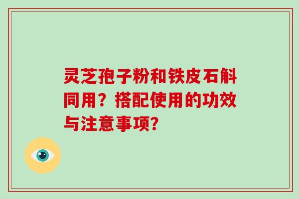 灵芝孢子粉和铁皮石斛同用？搭配使用的功效与注意事项？-第1张图片-破壁灵芝孢子粉研究指南