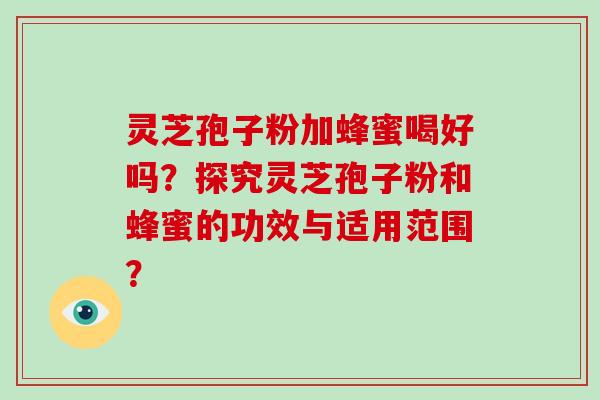 灵芝孢子粉加蜂蜜喝好吗？探究灵芝孢子粉和蜂蜜的功效与适用范围？-第1张图片-破壁灵芝孢子粉研究指南