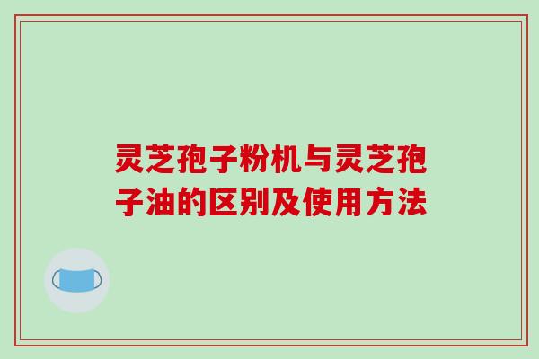 灵芝孢子粉机与灵芝孢子油的区别及使用方法-第1张图片-破壁灵芝孢子粉研究指南