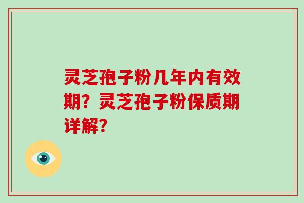 灵芝孢子粉几年内有效期？灵芝孢子粉保质期详解？-第1张图片-破壁灵芝孢子粉研究指南