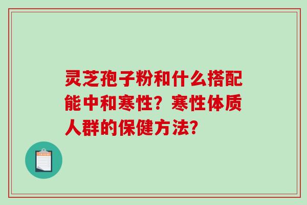 灵芝孢子粉和什么搭配能中和寒性？寒性体质人群的保健方法？-第1张图片-破壁灵芝孢子粉研究指南