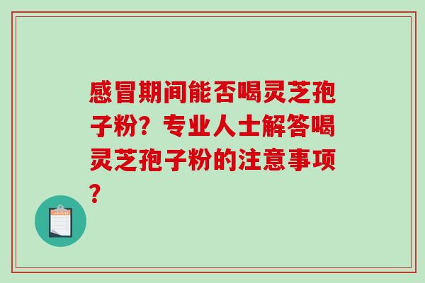 感冒期间能否喝灵芝孢子粉？专业人士解答喝灵芝孢子粉的注意事项？-第1张图片-破壁灵芝孢子粉研究指南