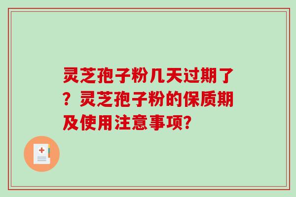 灵芝孢子粉几天过期了？灵芝孢子粉的保质期及使用注意事项？-第1张图片-破壁灵芝孢子粉研究指南