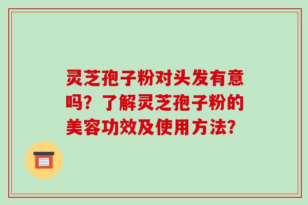 灵芝孢子粉对头发有意吗？了解灵芝孢子粉的美容功效及使用方法？-第1张图片-破壁灵芝孢子粉研究指南