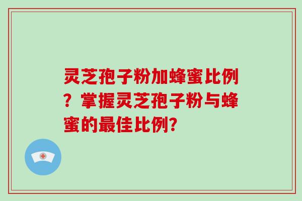 灵芝孢子粉加蜂蜜比例？掌握灵芝孢子粉与蜂蜜的最佳比例？-第1张图片-破壁灵芝孢子粉研究指南