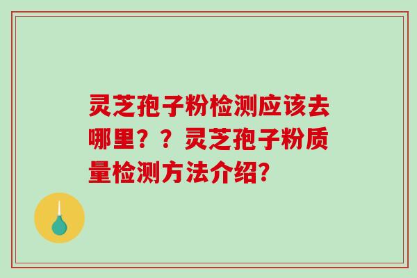 灵芝孢子粉检测应该去哪里？？灵芝孢子粉质量检测方法介绍？-第1张图片-破壁灵芝孢子粉研究指南