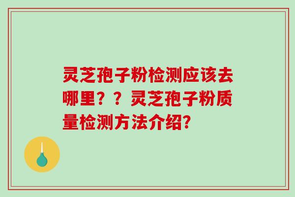 灵芝孢子粉检测应该去哪里？？灵芝孢子粉质量检测方法介绍？-第1张图片-破壁灵芝孢子粉研究指南