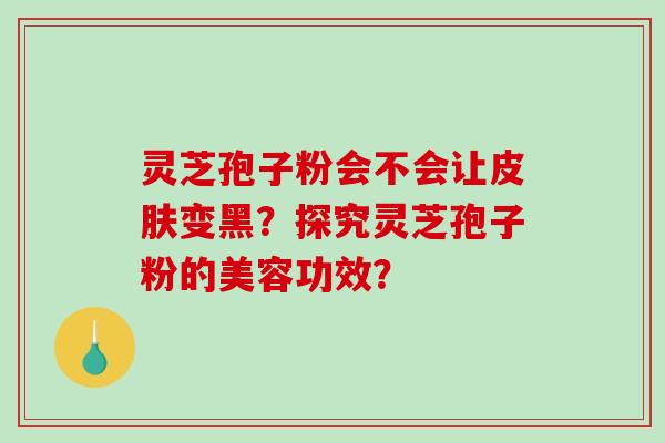 灵芝孢子粉会不会让皮肤变黑？探究灵芝孢子粉的美容功效？-第1张图片-破壁灵芝孢子粉研究指南
