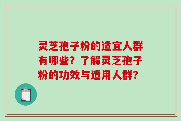 灵芝孢子粉的适宜人群有哪些？了解灵芝孢子粉的功效与适用人群？-第1张图片-破壁灵芝孢子粉研究指南