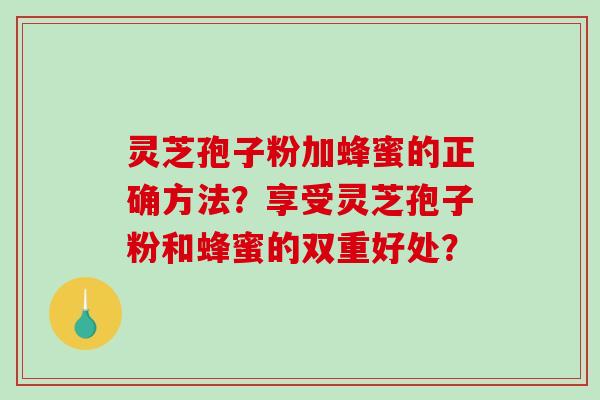 灵芝孢子粉加蜂蜜的正确方法？享受灵芝孢子粉和蜂蜜的双重好处？-第1张图片-破壁灵芝孢子粉研究指南