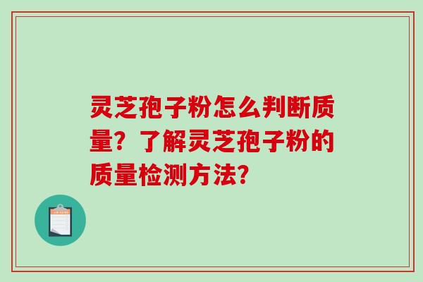 灵芝孢子粉怎么判断质量？了解灵芝孢子粉的质量检测方法？-第1张图片-破壁灵芝孢子粉研究指南