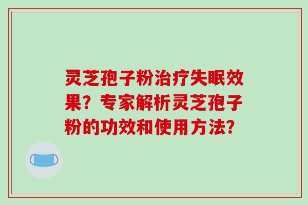 灵芝孢子粉治疗失眠效果？专家解析灵芝孢子粉的功效和使用方法？-第1张图片-破壁灵芝孢子粉研究指南