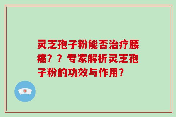 灵芝孢子粉能否治疗腰痛？？专家解析灵芝孢子粉的功效与作用？-第1张图片-破壁灵芝孢子粉研究指南