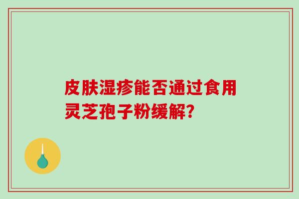 皮肤湿疹能否通过食用灵芝孢子粉缓解？-第1张图片-破壁灵芝孢子粉研究指南