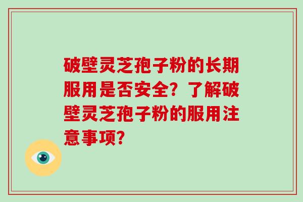 破壁灵芝孢子粉的长期服用是否安全？了解破壁灵芝孢子粉的服用注意事项？-第1张图片-破壁灵芝孢子粉研究指南