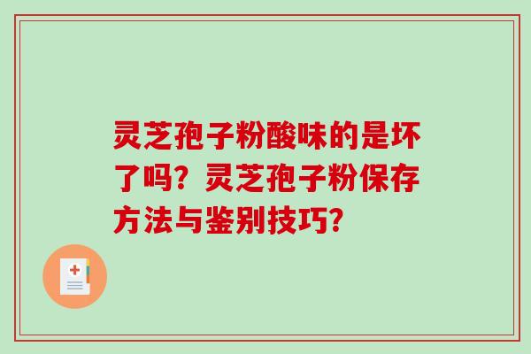 灵芝孢子粉酸味的是坏了吗？灵芝孢子粉保存方法与鉴别技巧？-第1张图片-破壁灵芝孢子粉研究指南