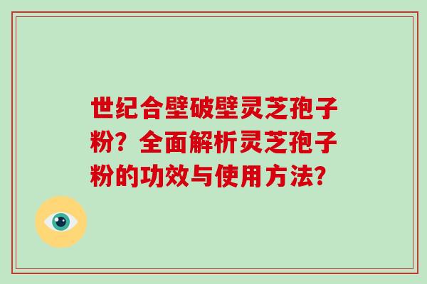 世纪合壁破壁灵芝孢子粉？全面解析灵芝孢子粉的功效与使用方法？-第1张图片-破壁灵芝孢子粉研究指南