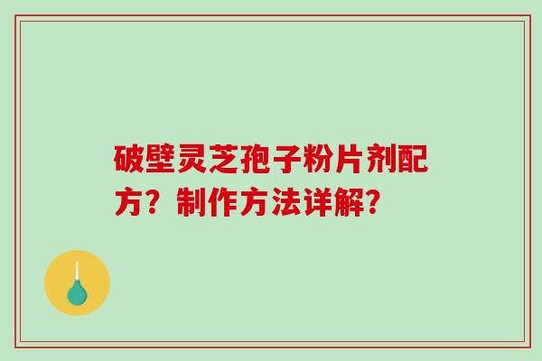 破壁灵芝孢子粉片剂配方？制作方法详解？-第1张图片-破壁灵芝孢子粉研究指南