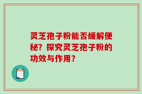 灵芝孢子粉能否缓解便秘？探究灵芝孢子粉的功效与作用？-第1张图片-破壁灵芝孢子粉研究指南