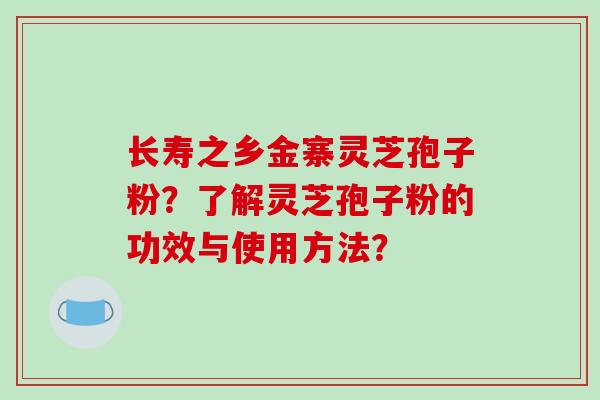 长寿之乡金寨灵芝孢子粉？了解灵芝孢子粉的功效与使用方法？-第1张图片-破壁灵芝孢子粉研究指南