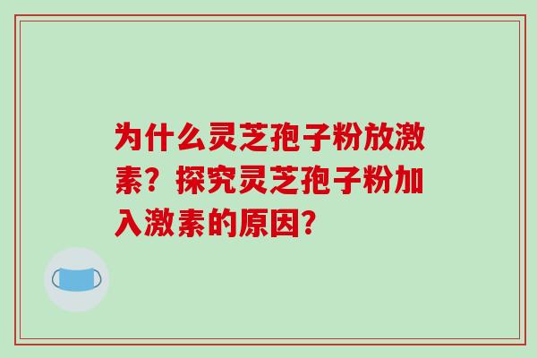 为什么灵芝孢子粉放激素？探究灵芝孢子粉加入激素的原因？-第1张图片-破壁灵芝孢子粉研究指南