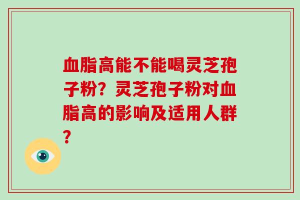 血脂高能不能喝灵芝孢子粉？灵芝孢子粉对血脂高的影响及适用人群？-第1张图片-破壁灵芝孢子粉研究指南