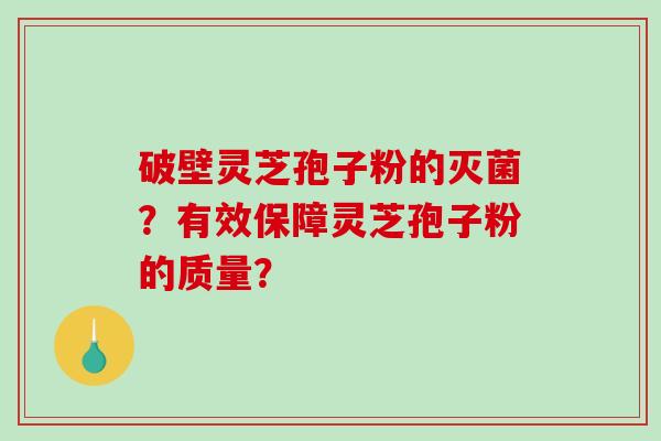 破壁灵芝孢子粉的灭菌？有效保障灵芝孢子粉的质量？-第1张图片-破壁灵芝孢子粉研究指南