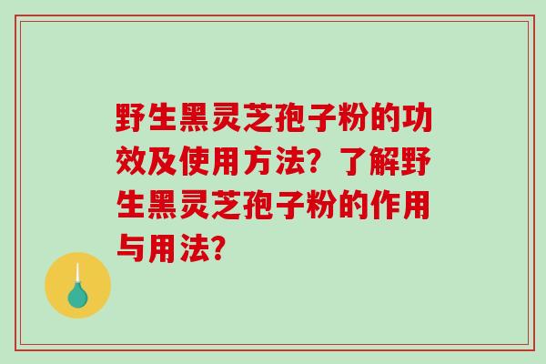野生黑灵芝孢子粉的功效及使用方法？了解野生黑灵芝孢子粉的作用与用法？-第1张图片-破壁灵芝孢子粉研究指南