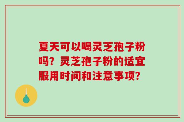 夏天可以喝灵芝孢子粉吗？灵芝孢子粉的适宜服用时间和注意事项？-第1张图片-破壁灵芝孢子粉研究指南