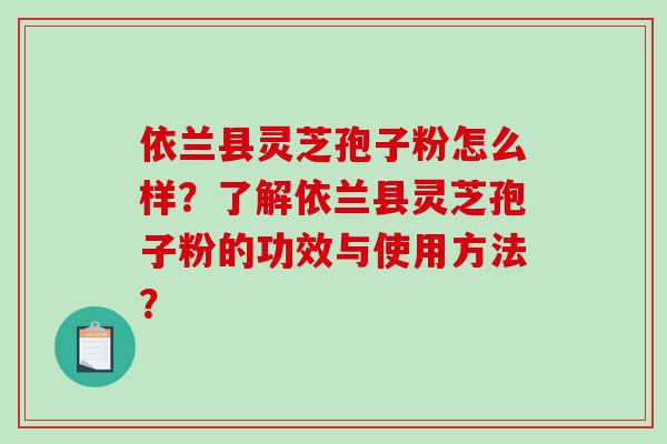 依兰县灵芝孢子粉怎么样？了解依兰县灵芝孢子粉的功效与使用方法？-第1张图片-破壁灵芝孢子粉研究指南