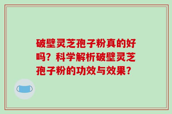 破壁灵芝孢子粉真的好吗？科学解析破壁灵芝孢子粉的功效与效果？-第1张图片-破壁灵芝孢子粉研究指南