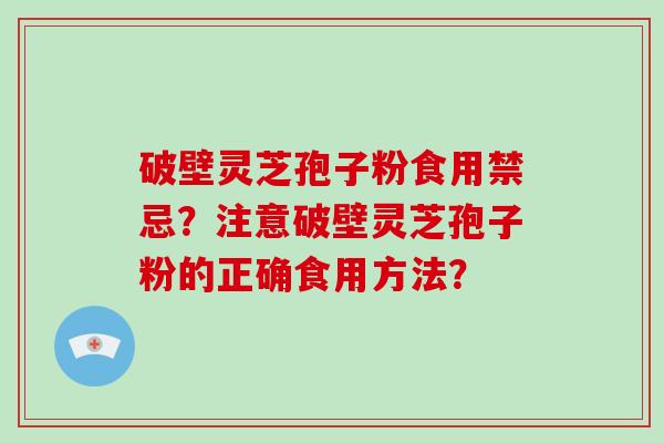 破壁灵芝孢子粉食用禁忌？注意破壁灵芝孢子粉的正确食用方法？-第1张图片-破壁灵芝孢子粉研究指南