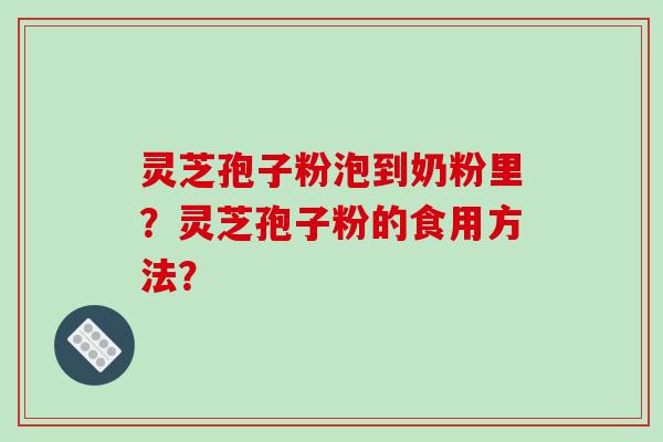 灵芝孢子粉泡到奶粉里？灵芝孢子粉的食用方法？-第1张图片-破壁灵芝孢子粉研究指南