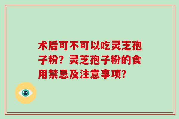 术后可不可以吃灵芝孢子粉？灵芝孢子粉的食用禁忌及注意事项？-第1张图片-破壁灵芝孢子粉研究指南