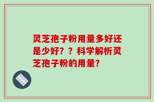 灵芝孢子粉用量多好还是少好？？科学解析灵芝孢子粉的用量？-第1张图片-破壁灵芝孢子粉研究指南