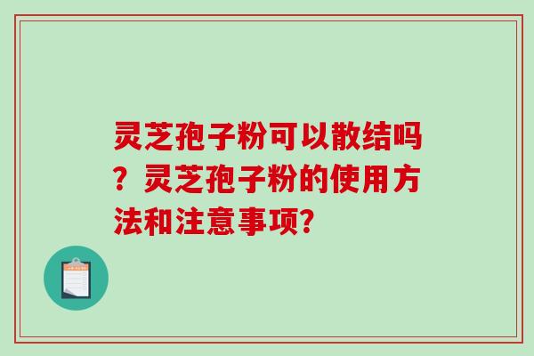 灵芝孢子粉可以散结吗？灵芝孢子粉的使用方法和注意事项？-第1张图片-破壁灵芝孢子粉研究指南