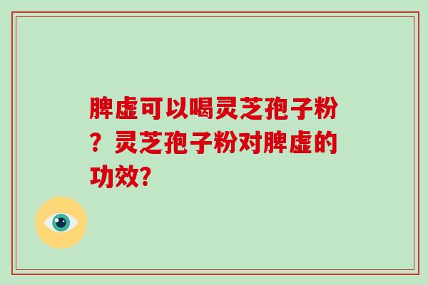 脾虚可以喝灵芝孢子粉？灵芝孢子粉对脾虚的功效？-第1张图片-破壁灵芝孢子粉研究指南