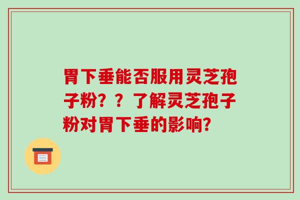 胃下垂能否服用灵芝孢子粉？？了解灵芝孢子粉对胃下垂的影响？-第1张图片-破壁灵芝孢子粉研究指南