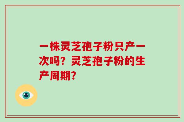 一株灵芝孢子粉只产一次吗？灵芝孢子粉的生产周期？-第1张图片-破壁灵芝孢子粉研究指南