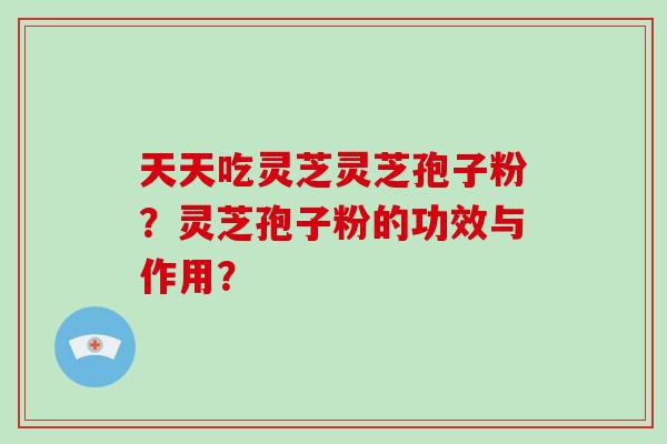 天天吃灵芝灵芝孢子粉？灵芝孢子粉的功效与作用？-第1张图片-破壁灵芝孢子粉研究指南